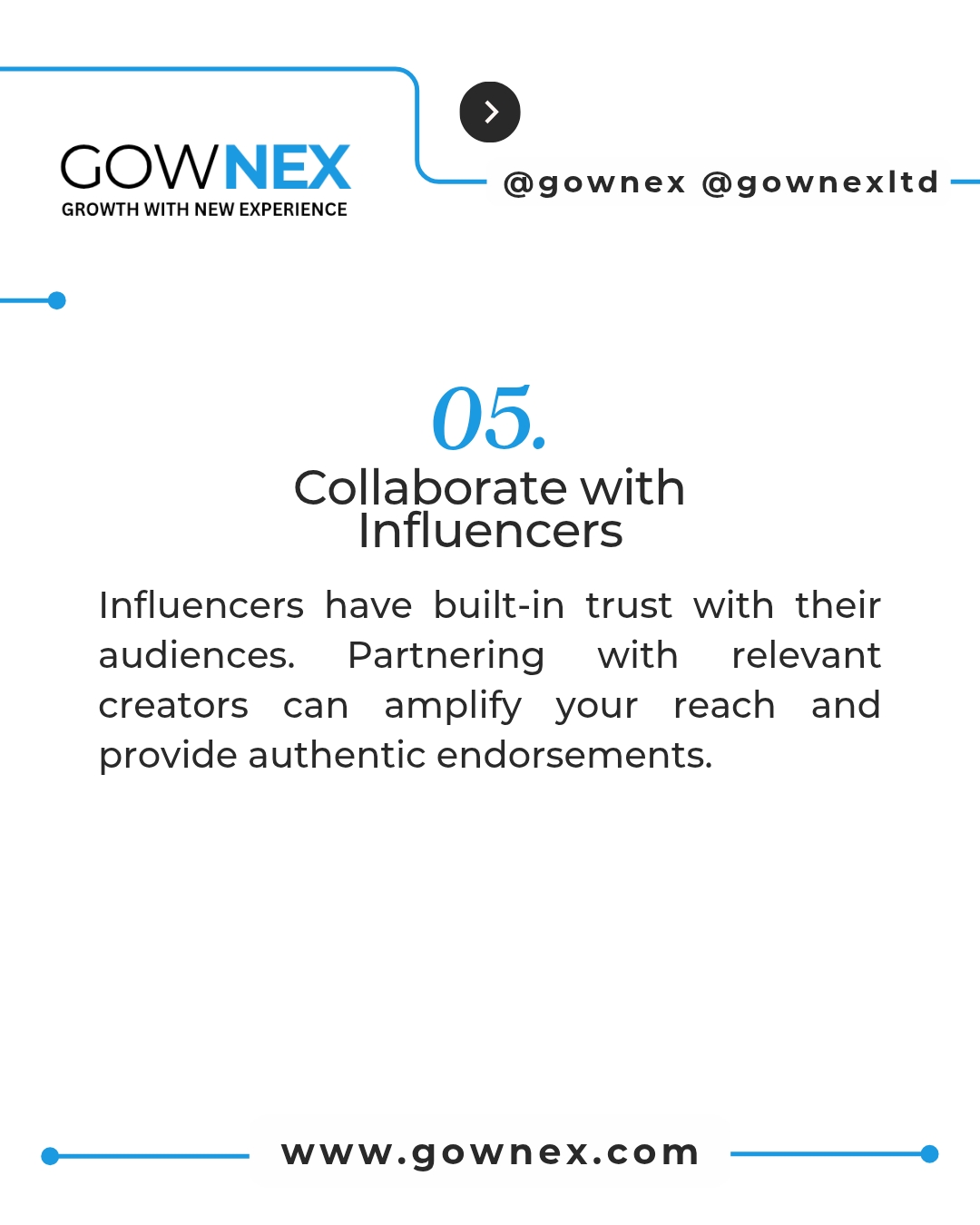 Gownex_ Colleborate with influencers: Influencers have built-in trust with their audiences. Partnering with relevant creators can amplify your reach and provide authentic endorsements.