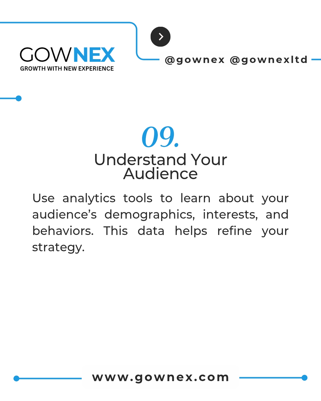 Gownex_ Understand your Audience: Use analytics tools to learn about your audience's demographics, interests, and behaviours. This data helps refine your strategy.